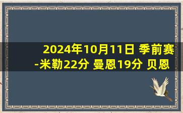 2024年10月11日 季前赛-米勒22分 曼恩19分 贝恩17分 黄蜂大胜灰熊